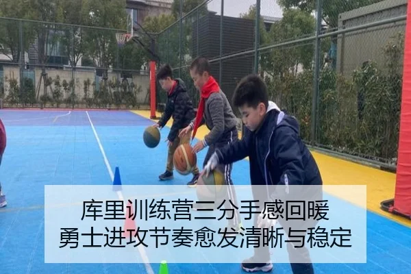 库里训练营三分手感回暖 勇士进攻节奏愈发清晰与稳定