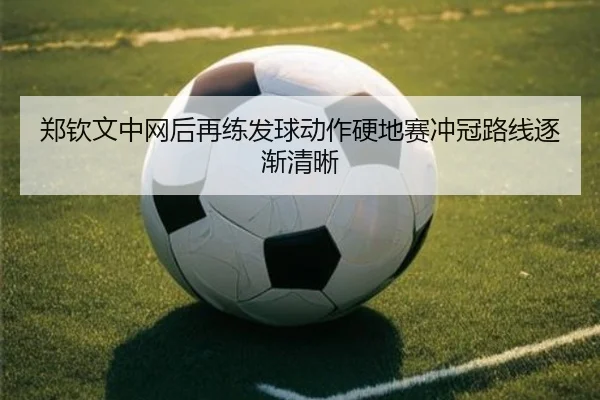 郑钦文中网后再练发球动作硬地赛冲冠路线逐渐清晰